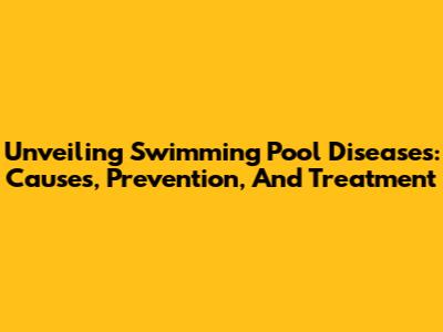 Unveiling Swimming Pool Diseases: Causes, Prevention, And Treatment