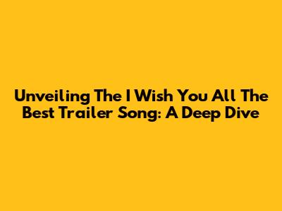 Unveiling The 'I Wish You All The Best' Trailer Song: A Deep Dive