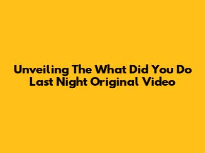 Unveiling The 'What Did You Do Last Night' Original Video