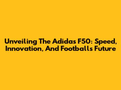 Unveiling The Adidas F50: Speed, Innovation, And Football's Future