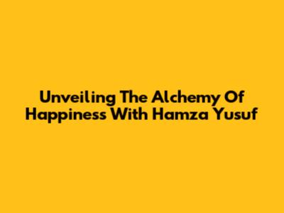Unveiling The Alchemy Of Happiness With Hamza Yusuf