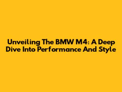 Unveiling The BMW M4: A Deep Dive Into Performance And Style