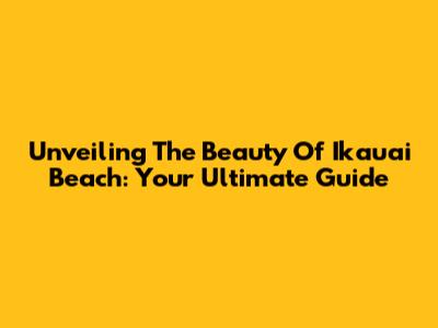 Unveiling The Beauty Of Ikauai Beach: Your Ultimate Guide