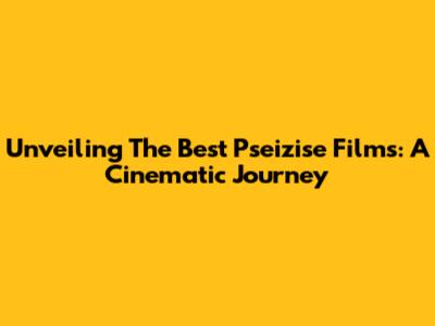 Unveiling The Best Pseizise Films: A Cinematic Journey