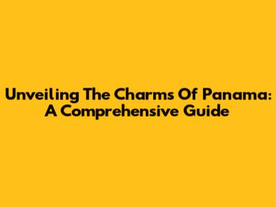 Unveiling The Charms Of Panama: A Comprehensive Guide