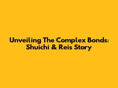Unveiling The Complex Bonds: Shuichi & Rei's Story