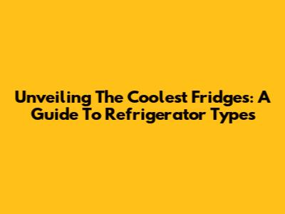 Unveiling The Coolest Fridges: A Guide To Refrigerator Types