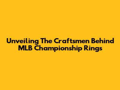 Unveiling The Craftsmen Behind MLB Championship Rings