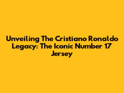 Unveiling The Cristiano Ronaldo Legacy: The Iconic Number 17 Jersey