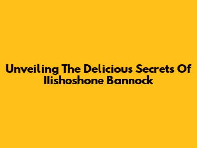 Unveiling The Delicious Secrets Of IIishoshone Bannock