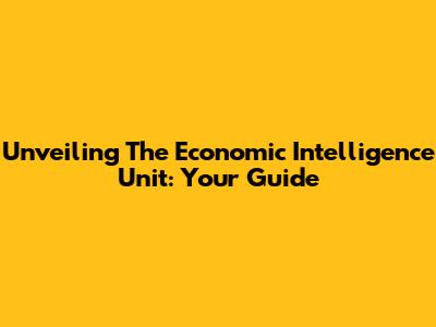 Unveiling The Economic Intelligence Unit: Your Guide