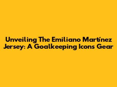 Unveiling The Emiliano Martínez Jersey: A Goalkeeping Icon's Gear