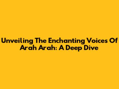 Unveiling The Enchanting Voices Of Arah Arah: A Deep Dive