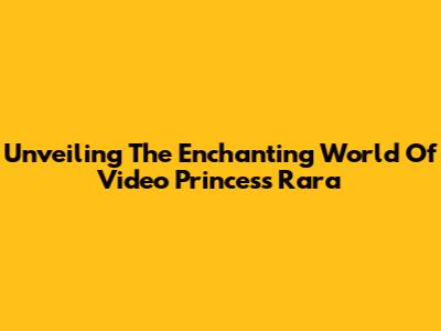 Unveiling The Enchanting World Of Video Princess Rara