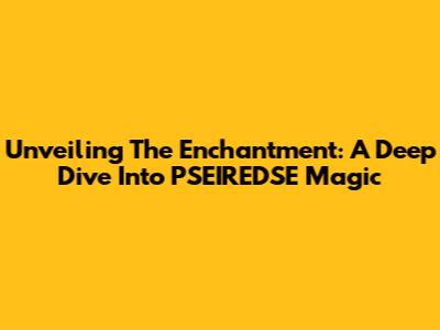 Unveiling The Enchantment: A Deep Dive Into PSEIREDSE Magic