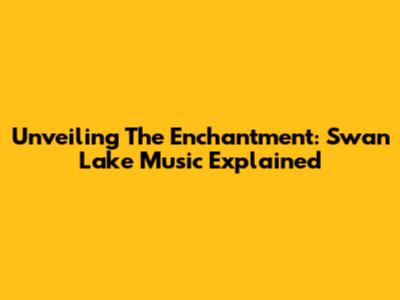 Unveiling The Enchantment: Swan Lake Music Explained