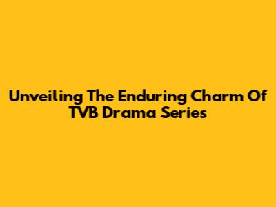 Unveiling The Enduring Charm Of TVB Drama Series