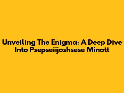 Unveiling The Enigma: A Deep Dive Into Psepseiijoshsese Minott