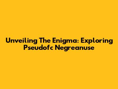 Unveiling The Enigma: Exploring Pseudofc Negreanuse