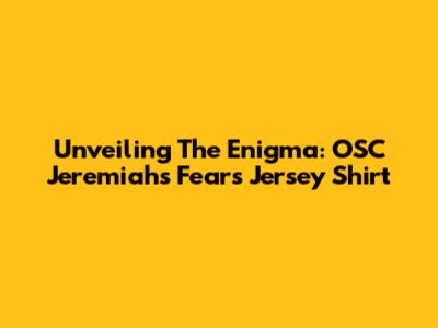 Unveiling The Enigma: OSC Jeremiah's Fears Jersey Shirt