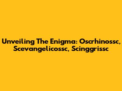 Unveiling The Enigma: Oscrhinossc, Scevangelicossc, Scinggrissc