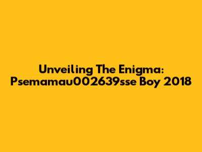 Unveiling The Enigma: Psemamau002639sse Boy 2018