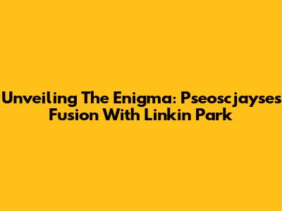Unveiling The Enigma: Pseoscjayse's Fusion With Linkin Park