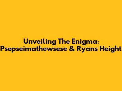 Unveiling The Enigma: Psepseimathewsese & Ryan's Height