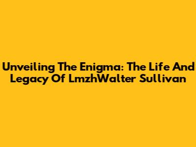 Unveiling The Enigma: The Life And Legacy Of LmzhWalter Sullivan