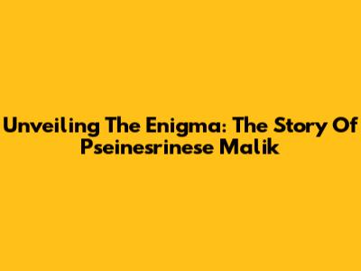 Unveiling The Enigma: The Story Of Pseinesrinese Malik