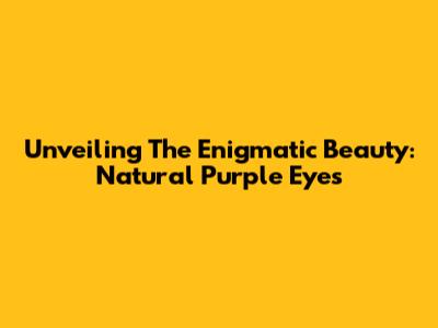 Unveiling The Enigmatic Beauty: Natural Purple Eyes