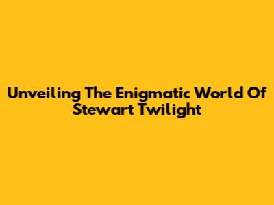 Unveiling The Enigmatic World Of Stewart Twilight