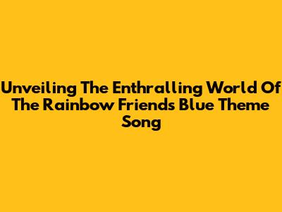 Unveiling The Enthralling World Of The Rainbow Friends Blue Theme Song