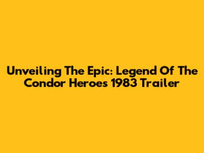 Unveiling The Epic: Legend Of The Condor Heroes 1983 Trailer