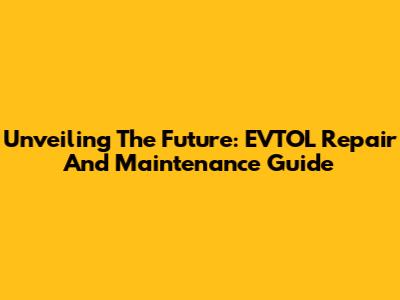 Unveiling The Future: EVTOL Repair And Maintenance Guide