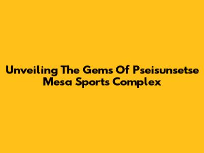 Unveiling The Gems Of Pseisunsetse Mesa Sports Complex