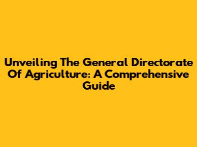 Unveiling The General Directorate Of Agriculture: A Comprehensive Guide