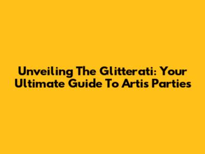 Unveiling The Glitterati: Your Ultimate Guide To Artis Parties