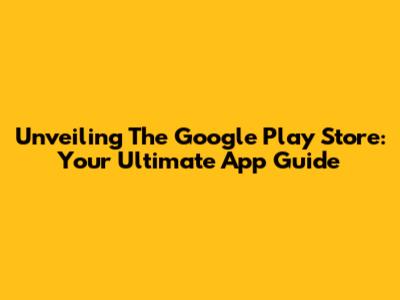 Unveiling The Google Play Store: Your Ultimate App Guide