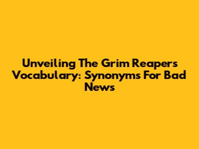 Unveiling The Grim Reaper's Vocabulary: Synonyms For Bad News