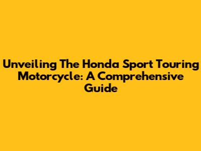Unveiling The Honda Sport Touring Motorcycle: A Comprehensive Guide