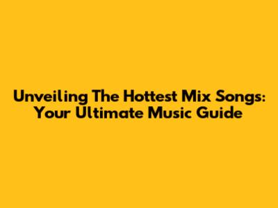 Unveiling The Hottest Mix Songs: Your Ultimate Music Guide