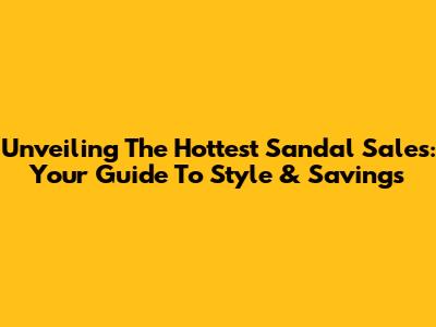 Unveiling The Hottest Sandal Sales: Your Guide To Style & Savings