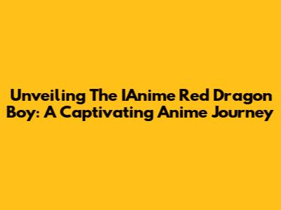 Unveiling The IAnime Red Dragon Boy: A Captivating Anime Journey