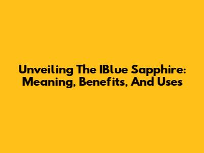 Unveiling The IBlue Sapphire: Meaning, Benefits, And Uses