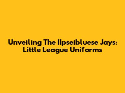 Unveiling The IIpseibluese Jays: Little League Uniforms