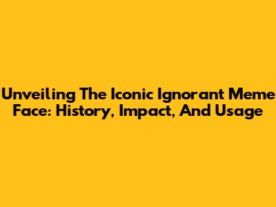 Unveiling The Iconic Ignorant Meme Face: History, Impact, And Usage