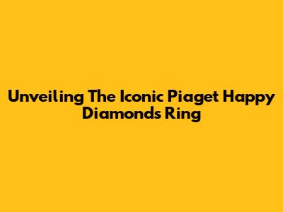 Unveiling The Iconic Piaget Happy Diamonds Ring