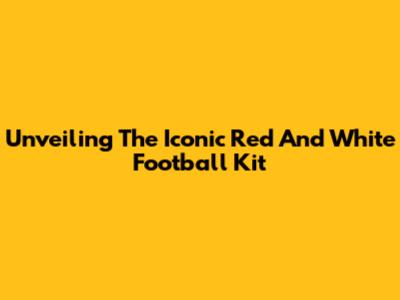 Unveiling The Iconic Red And White Football Kit