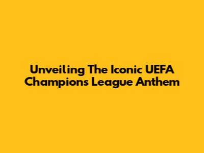 Unveiling The Iconic UEFA Champions League Anthem